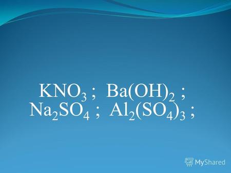 KNO 3 ; Ba(OH) 2 ; Na 2 SO 4 ; Al 2 (SO 4 ) 3 ;. Реакции, осуществляемые в растворах между ионами, называются ионными, а уравнения таких реакций - ионными.
