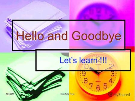 Hello and Goodbye Lets learn !!! 10/3/2014Snowflake Tuyen1.