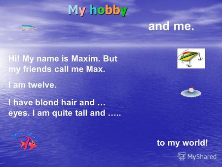 My hobby Hi! My name is Maxim. But my friends call me Max. and me. I am twelve. I have blond hair and … eyes. I am quite tall and ….. to my world!
