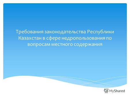 Требования законодательства Республики Казахстан в сфере недропользования по вопросам местного содержания.