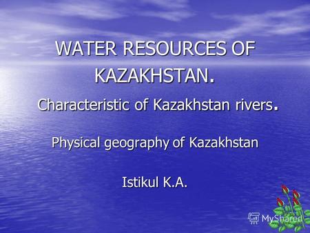 WATER RESOURCES OF KAZAKHSTAN. Characteristic of Kazakhstan rivers. Physical geography of Kazakhstan Istikul K.A.