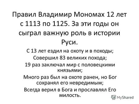 Правил Владимир Мономах 12 лет с 1113 по 1125. За эти годы он сыграл важную роль в истории Руси. С 13 лет ездил на охоту и в походы; Совершил 83 великих.