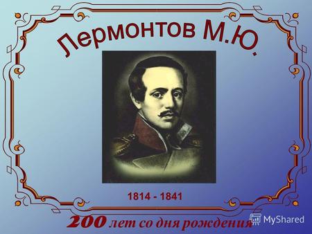 1814 - 1841 200 лет со дня рождения. М.Ю.Лермонтов родился 3(15) октября 1814 г. в семье армейского капитана Юрия Петровича Лермонтова и Марии Михайловны.
