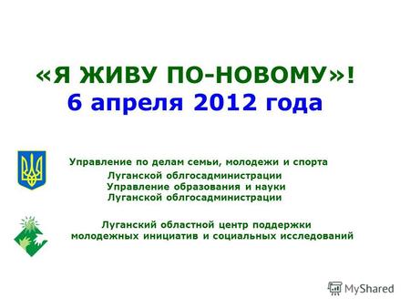 «Я ЖИВУ ПО-НОВОМУ»! 6 апреля 2012 года Управление по делам семьи, молодежи и спорта Луганской облгосадминистрации Управление образования и науки Луганской.