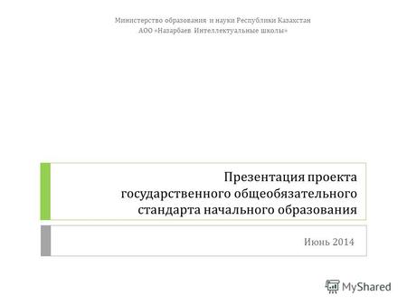 Презентация проекта государственного общеобязательного стандарта начального образования Министерство образования и науки Республики Казахстан АОО «Назарбаев.