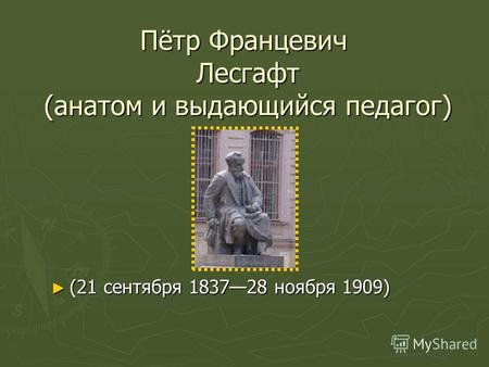 Пётр Францевич Лесгафт (анатом и выдающийся педагог) (21 сентября 183728 ноября 1909) (21 сентября 183728 ноября 1909)