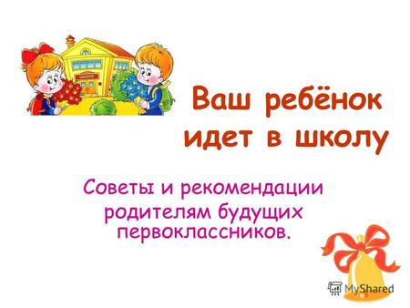 Ваш ребёнок идет в школу Советы и рекомендации родителям будущих первоклассников.