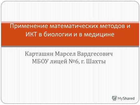 Карташян Марсел Вардгесович МБОУ лицей 6, г. Шахты Применение математических методов и ИКТ в биологии и в медицине.