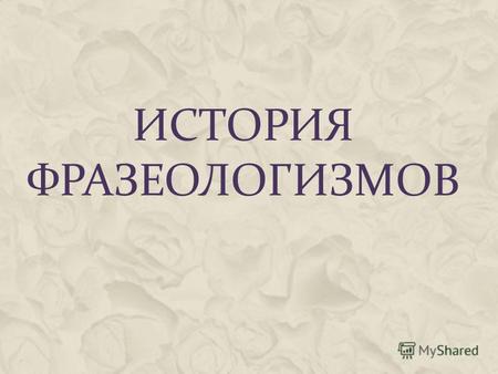 ИСТОРИЯ ФРАЗЕОЛОГИЗМОВ. Ещё великий М. В. Ломоносов называл устойчивые сочетания «фразе сами», « российскими пословиями», предлагая включить их в словарь.