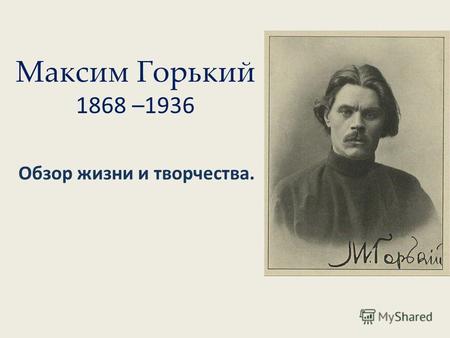 Максим Горький 1868 –1936 Обзор жизни и творчества.
