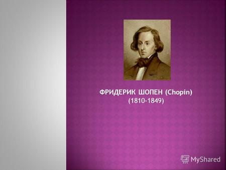 ФРИДЕРИК ШОПЕН (Chopin) (1810-1849). Шопен – основоположник польской музыкальной классики. Это композитор-романтик, но особый романтик. Всё его творчество.