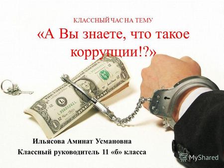 КЛАССНЫЙ ЧАС НА ТЕМУ «А Вы знаете, что такое коррупции!?» Ильясова Аминат Усмановна Классный руководитель 11 «б» класса.
