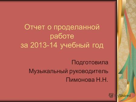 Отчет о проделанной работе за 2013-14 учебный год Подготовила Музыкальный руководитель Пимонова Н.Н.