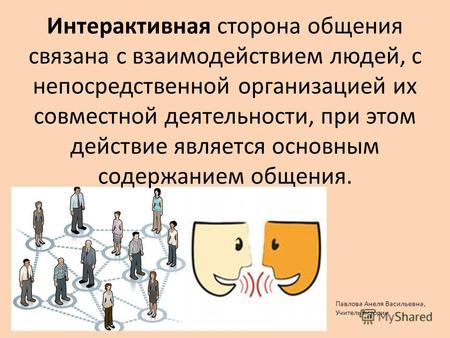 Интерактивная сторона общения связана с взаимодействием людей, с непосредственной организацией их совместной деятельности, при этом действие является основным.