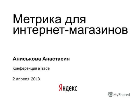 Метрика для интернет-магазинов Аниськова Анастасия Конференция eTrade 2 апреля 2013.