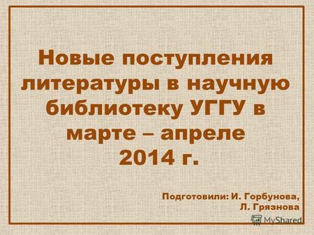 Новые поступления литературы в научную библиотеку УГГУ в марте – апреле 2014 г. Подготовили: И. Горбунова, Л. Грязнова.