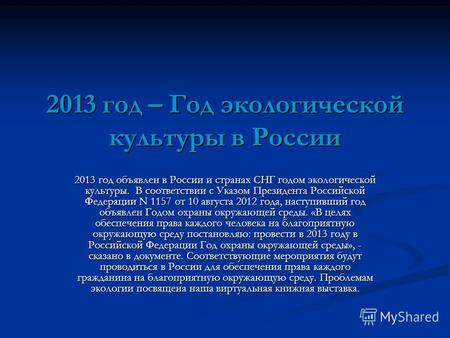 2013 год – Год экологической культуры в России 2013 год объявлен в России и странах СНГ годом экологической культуры. В соответствии с Указом Президента.