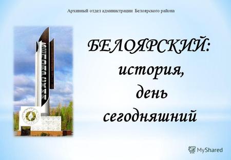 Архивный отдел администрации Белоярского района БЕЛОЯРСКИЙ: история, день сегодняшний.