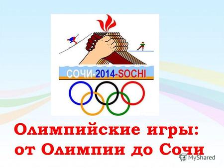 Олимпийские игры: от Олимпии до Сочи. Слушайте Все, Слушайте Все люди на Земле, Видите Все, видите Все, о спорт – ты Мир и дружба на Земле!