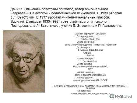 Даниил Эльконин- советский психолог, автор оригинального направления в детской и педагогической психологии. В 1929 работал с Л. Выготским. В 1937 работал.