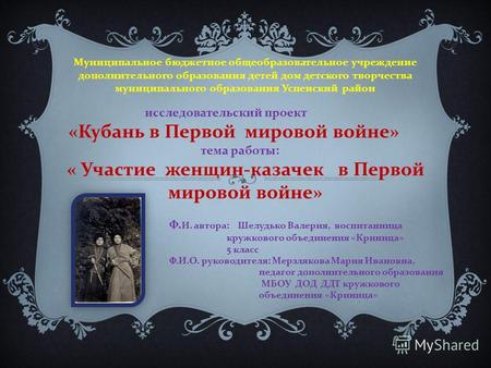 Исследовательский проект « Кубань в Первой мировой войне » тема работы : « Участие женщин - казачек в Первой мировой войне » Муниципальное бюджетное общеобразовательное.
