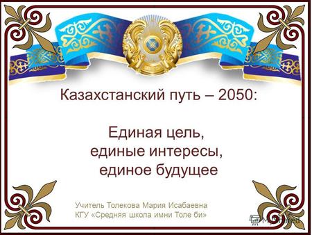 Казахстанский путь – 2050: Единая цель, единые интересы, единое будущее Учитель Толекова Мария Исабаевна КГУ «Средняя школа имни Толе би»