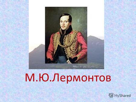 М.Ю.Лермонтов. Годы жизни М.Ю.Лермонтова (1814 – 1841) гг.