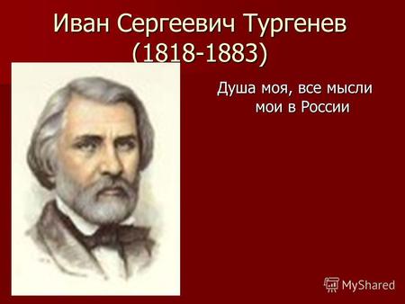 Иван Сергеевич Тургенев (1818-1883) Душа моя, все мысли мои в России.