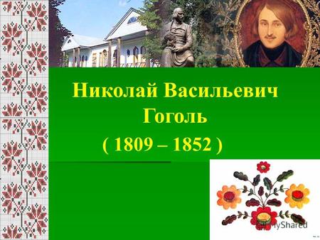 Николай Васильевич Гоголь ( 1809 – 1852 ). 20 марта 1809 года Николай Васильевич родился в селе Сорочинцы Полтавской губернии. Детство провел в имении.