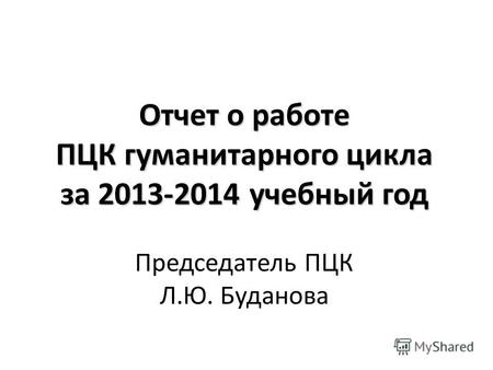Отчет о работе ПЦК гуманитарного цикла за 2013-2014 учебный год Председатель ПЦК Л.Ю. Буданова.
