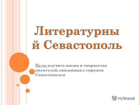 Цель: изучить жизнь и творчество писателей, связанных с городом Севастополем.