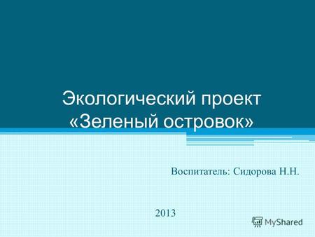 Экологический проект « Зеленый островок » Воспитатель : Сидорова Н. Н. 2013.