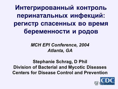Интегрированный контроль перинатальных инфекций: регистр спасенных во время беременности и родов MCH EPI Conference, 2004 Atlanta, GA Stephanie Schrag,