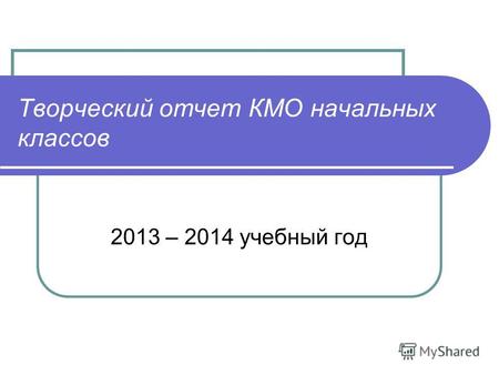 Творческий отчет КМО начальных классов 2013 – 2014 учебный год.