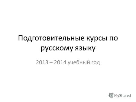 Подготовительные курсы по русскому языку 2013 – 2014 учебный год.