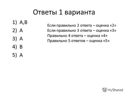 Ответы 1 варианта 1)А,В 2)А 3)А 4)В 5)А Если правильно 2 ответа – оценка «2» Если правильно 3 ответа – оценка «3» Правильно 4 ответа – оценка «4» Правильно.