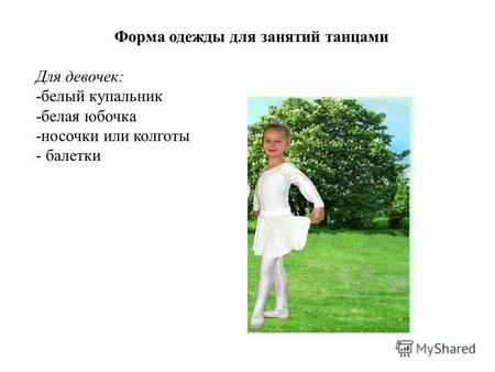 Форма одежды для занятий танцами Для девочек: -белый купальник -белая юбочка -носочки или колготы - балетки.