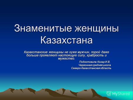 Знаменитые женщины Казахстана Казахстанские женщины не хуже мужчин, порой даже больше проявляют настоящую силу, храбрость и мужество. Подготовила: Козар.