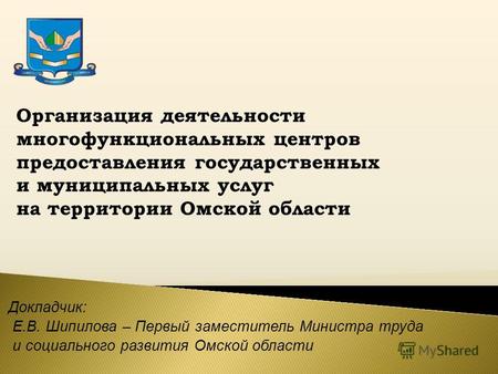 Докладчик: Е.В. Шипилова – Первый заместитель Министра труда и социального развития Омской области Организация деятельности многофункциональных центров.