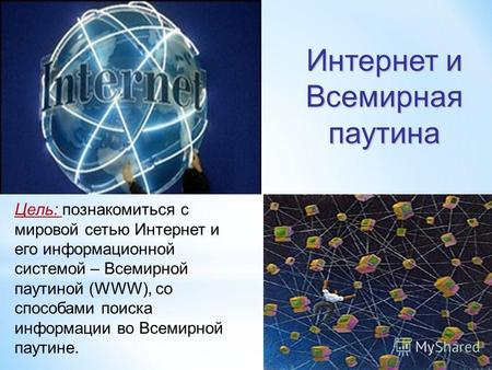Интернет и Всемирная паутина Цель: познакомиться с мировой сетью Интернет и его информационной системой – Всемирной паутиной (WWW), со способами поиска.