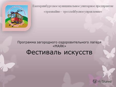 Программа загородного оздоровительного лагеря «МАЯК» Фестиваль искусств Екатеринбургское муниципальное унитарное предприятие «трамвайно – троллейбусное.