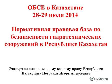 ОБСЕ в Казахстане 28-29 июля 2014 Нормативная правовая база по безопасности гидротехнических сооружений в Республике Казахстан Эксперт по национальному.