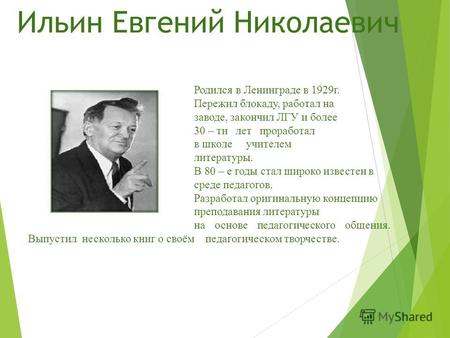 Ильин Евгений Николаевич Родился в Ленинграде в 1929 г. Пережил блокаду, работал на заводе, закончил ЛГУ и более 30 – ти лет проработал в школе учителем.