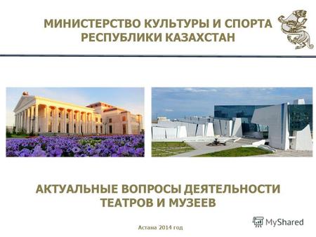 МИНИСТЕРСТВО КУЛЬТУРЫ И СПОРТА РЕСПУБЛИКИ КАЗАХСТАН АКТУАЛЬНЫЕ ВОПРОСЫ ДЕЯТЕЛЬНОСТИ ТЕАТРОВ И МУЗЕЕВ Астана 2014 год.