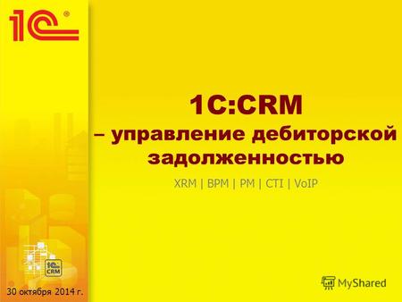 1C:CRM – управление дебиторской задолженностью XRM | BPM | PM | CTI | VoIP 30 октября 2014 г.