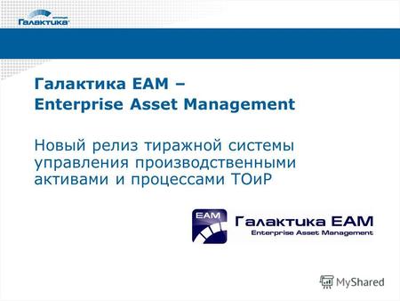 Галактика ЕАМ – Enterprise Asset Management Новый релиз тиражной системы управления производственными активами и процессами ТОиР.