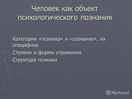 Человек как объект психологического познания 1. Категории «психика» и «сознание», их специфика 2. Ступени и формы отражения 3. Структура психики.