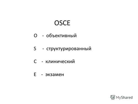 OSСE O - объективный S - структурированный С - клинический E - экзамен.