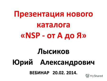 Презентация нового каталога «NSP - от А до Я» Лысиков Юрий Александрович ВЕБИНАР 20.02. 2014.