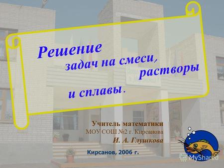 Решение задач на смеси, растворы и сплавы. Учитель математики МОУ СОШ 2 г. Кирсанова И. А. Глушкова Кирсанов, 2006 г.